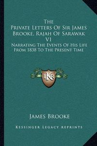 Cover image for The Private Letters of Sir James Brooke, Rajah of Sarawak V1: Narrating the Events of His Life from 1838 to the Present Time