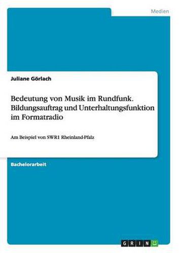 Cover image for Bedeutung von Musik im Rundfunk. Bildungsauftrag und Unterhaltungsfunktion im Formatradio: Am Beispiel von SWR1 Rheinland-Pfalz