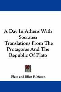 Cover image for A Day in Athens with Socrates: Translations from the Protagoras and the Republic of Plato