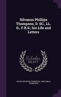 Cover image for Silvanus Phillips Thompson, D. SC., LL. D., F.R.S.; His Life and Letters