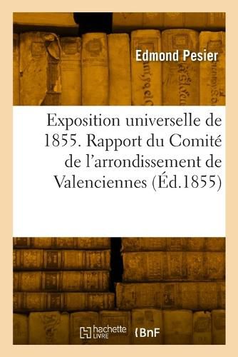 Cover image for Exposition Universelle de 1855. Rapport Du Comite de l'Arrondissement de Valenciennes