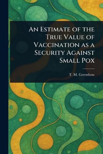 Cover image for An Estimate of the True Value of Vaccination as a Security Against Small Pox