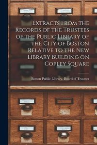 Cover image for Extracts From the Records of the Trustees of the Public Library of the City of Boston Relative to the New Library Building on Copley Square