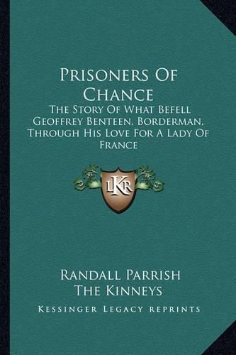 Cover image for Prisoners of Chance Prisoners of Chance: The Story of What Befell Geoffrey Benteen, Borderman, Througthe Story of What Befell Geoffrey Benteen, Borderman, Through His Love for a Lady of France H His Love for a Lady of France