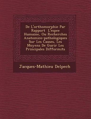 de L'Orthomorphie Par Rapport L'Esp Ce Humaine, Ou Recherches Anatomico-Pathologiques Sur Les Causes, Les Moyens de Gu Rir Les Principales Difformit S