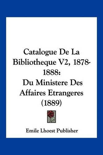 Catalogue de La Bibliotheque V2, 1878-1888: Du Ministere Des Affaires Etrangeres (1889)