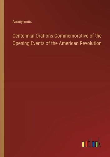 Cover image for Centennial Orations Commemorative of the Opening Events of the American Revolution