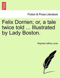 Cover image for Felix Dorrien; Or, a Tale Twice Told ... Illustrated by Lady Boston.