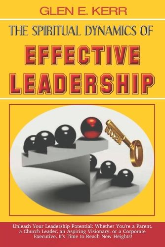 Cover image for The Spiritual Dynamics of Effective Leadership: How to Unlock Your Full Leadership Capabilities, Achieve Maximum Effectiveness and Become the Successful Leader God Predestined You to be.