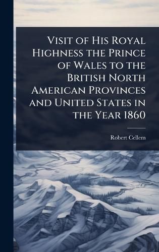 Cover image for Visit of His Royal Highness the Prince of Wales to the British North American Provinces and United States in the Year 1860