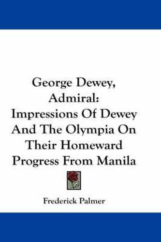 George Dewey, Admiral: Impressions of Dewey and the Olympia on Their Homeward Progress from Manila