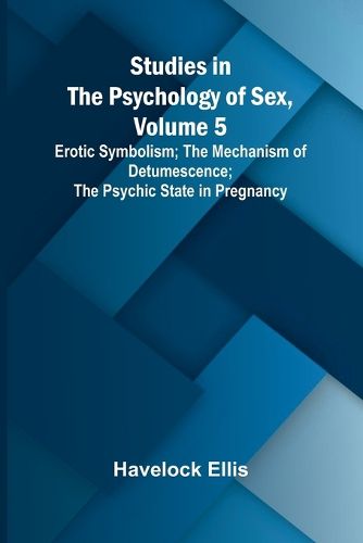 Cover image for Studies in the Psychology of Sex, Volume 5;Erotic Symbolism; The Mechanism of Detumescence; The Psychic State in Pregnancy