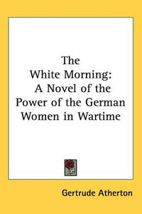 Cover image for The White Morning: A Novel of the Power of the German Women in Wartime