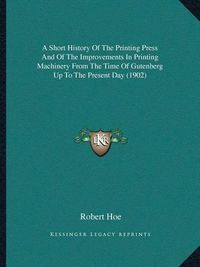 Cover image for A Short History of the Printing Press and of the Improvements in Printing Machinery from the Time of Gutenberg Up to the Present Day (1902)