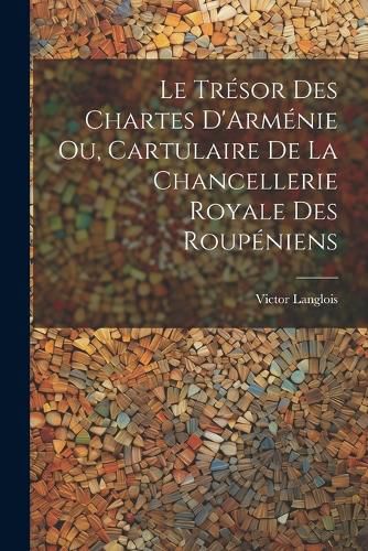 Le Tresor des Chartes D'Armenie ou, Cartulaire de la Chancellerie Royale des Roupeniens