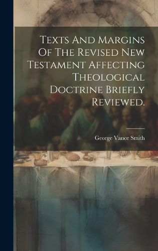 Cover image for Texts And Margins Of The Revised New Testament Affecting Theological Doctrine Briefly Reviewed.