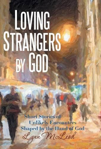 Cover image for Loving Strangers by God: Short Stories of Unlikely Encounters Shaped by the Hand of God