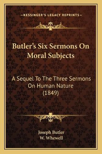 Cover image for Butler's Six Sermons on Moral Subjects: A Sequel to the Three Sermons on Human Nature (1849)