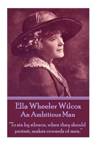 Ella Wheeler Wilcox's an Ambitious Man: to Sin by Silence, When They Should Protest, Makes Cowards of Men.