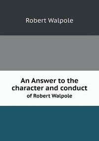 Cover image for An Answer to the character and conduct of Robert Walpole