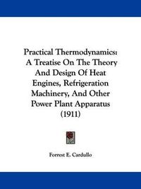 Cover image for Practical Thermodynamics: A Treatise on the Theory and Design of Heat Engines, Refrigeration Machinery, and Other Power Plant Apparatus (1911)