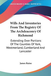 Cover image for Wills and Inventories from the Registry of the Archdeaconry of Richmond: Extending Over Portions of the Counties of York, Westmerland, Cumberland and Lancaster