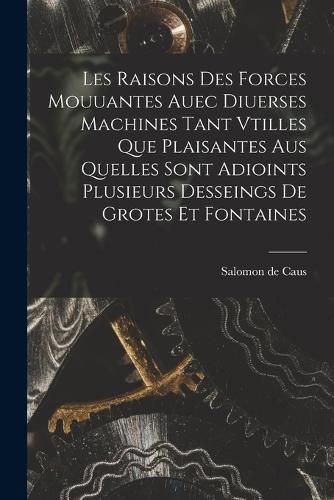 Cover image for Les raisons des forces mouuantes auec diuerses machines tant vtilles que plaisantes aus quelles sont adioints plusieurs desseings de grotes et fontaines