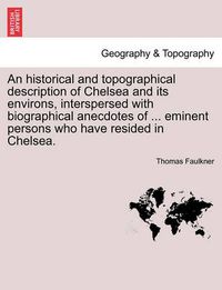 Cover image for An Historical and Topographical Description of Chelsea and Its Environs, Interspersed with Biographical Anecdotes of ... Eminent Persons Who Have Resided in Chelsea. Vol. I