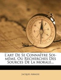 Cover image for L'Art de Se Conna Tre Soi-M Me, Ou Recherches Des Sources de La Morale...