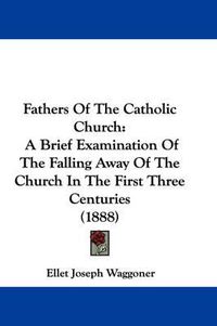 Cover image for Fathers of the Catholic Church: A Brief Examination of the Falling Away of the Church in the First Three Centuries (1888)