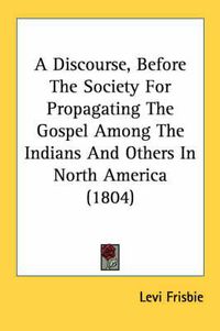 Cover image for A Discourse, Before the Society for Propagating the Gospel Among the Indians and Others in North America (1804)