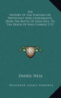 Cover image for The History of the Puritans or Protestant Non-Conformists, from the Battle of Edge-Hill, to the Death of King Charles I V3