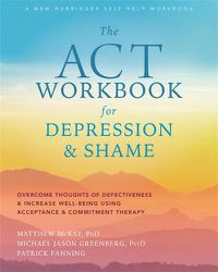 Cover image for The ACT Workbook for Depression and Shame: Overcome Thoughts of Defectiveness and Increase Well-Being Using Acceptance and Commitment Therapy