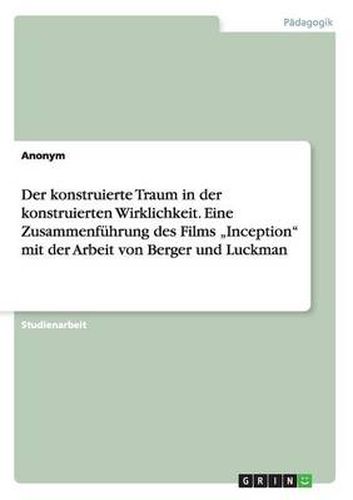 Cover image for Der konstruierte Traum in der konstruierten Wirklichkeit. Eine Zusammenfuhrung des Films  Inception mit der Arbeit von Berger und Luckman