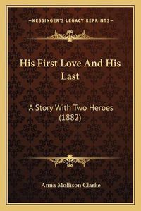 Cover image for His First Love and His Last: A Story with Two Heroes (1882)