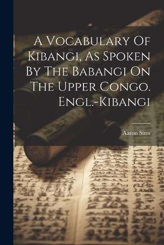 Cover image for A Vocabulary Of Kibangi, As Spoken By The Babangi On The Upper Congo. Engl.-kibangi