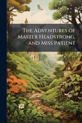Cover image for The Adventures of Master Headstrong, and Miss Patient