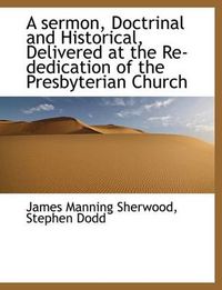 Cover image for A Sermon, Doctrinal and Historical, Delivered at the Re-dedication of the Presbyterian Church