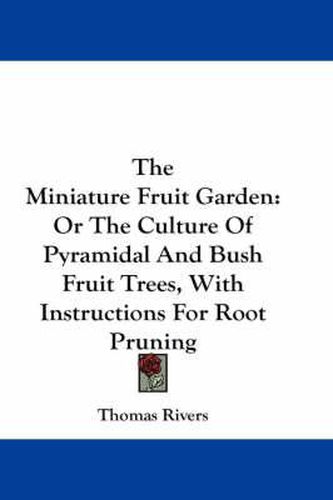 Cover image for The Miniature Fruit Garden: Or the Culture of Pyramidal and Bush Fruit Trees, with Instructions for Root Pruning