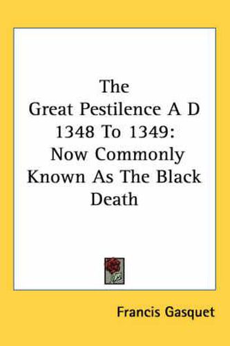 The Great Pestilence A D 1348 To 1349: Now Commonly Known As The Black Death