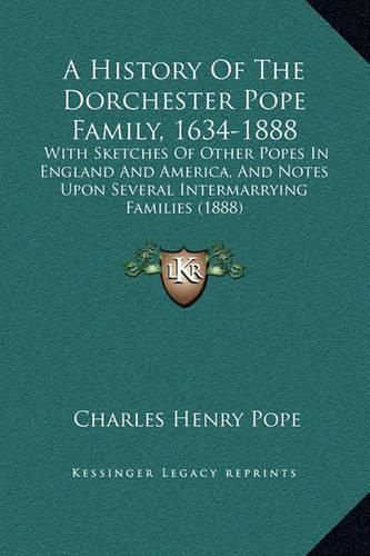 A History of the Dorchester Pope Family, 1634-1888: With Sketches of Other Popes in England and America, and Notes Upon Several Intermarrying Families (1888)