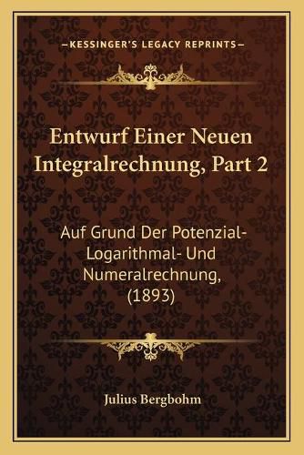 Cover image for Entwurf Einer Neuen Integralrechnung, Part 2: Auf Grund Der Potenzial- Logarithmal- Und Numeralrechnung, (1893)
