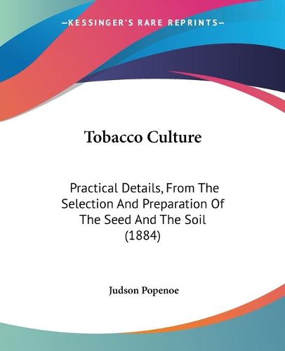 Cover image for Tobacco Culture: Practical Details, from the Selection and Preparation of the Seed and the Soil (1884)