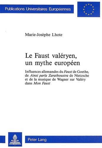 Le Faust Valeryen, Un Mythe Europeen: Influences Allemandes Du Faust de Goethe, de Ainsi Parla Zarathoustra de Nietzsche Et de La Musique de Wagner Sur Valery Dans Mon Faust