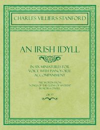 Cover image for An Irish Idyll - In Six Miniatures for Voice with Pianoforte Accompaniment - The Words from  Songs of the Glens of Antrim  by Moira O'Neill - Op.77
