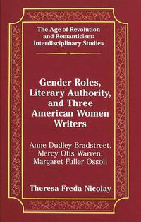 Cover image for Gender Roles, Literary Authority, and Three American Women Writers: Anne Dudley Bradstreet, Mercy Otis Warren, Margaret Fuller Ossoli