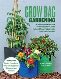 Cover image for Grow Bag Gardening: The Revolutionary Way to Grow Bountiful Vegetables, Herbs, Fruits, and Flowers in Lightweight, Eco-friendly Fabric Pots - Perfect For: Porches, Patios, Decks, Urban Gardens, Balconies & Rooftops. Grow Anywhere!