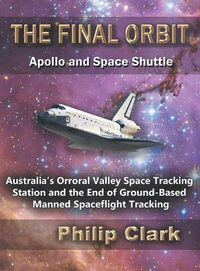 Cover image for The Final Orbit: Apollo and Space Shuttle: Australia's Orroral Valley Space Tracking Station and the End of Ground-based Manned Space Flight Tracking