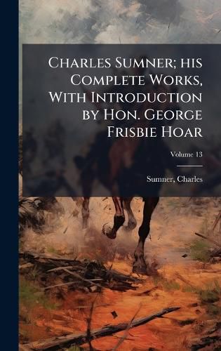 Cover image for Charles Sumner; his Complete Works, With Introduction by Hon. George Frisbie Hoar