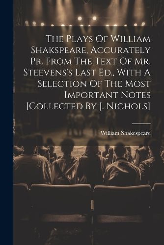 Cover image for The Plays Of William Shakspeare, Accurately Pr. From The Text Of Mr. Steevens's Last Ed., With A Selection Of The Most Important Notes [collected By J. Nichols]